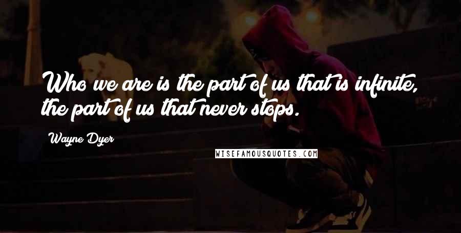 Wayne Dyer Quotes: Who we are is the part of us that is infinite, the part of us that never stops.