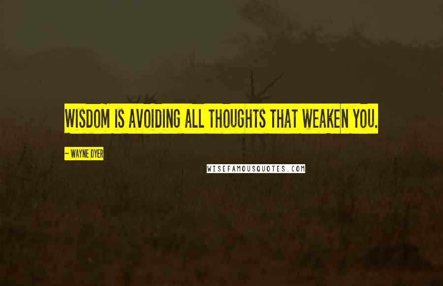 Wayne Dyer Quotes: Wisdom is avoiding all thoughts that weaken you.