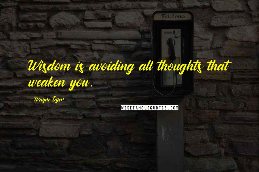 Wayne Dyer Quotes: Wisdom is avoiding all thoughts that weaken you.