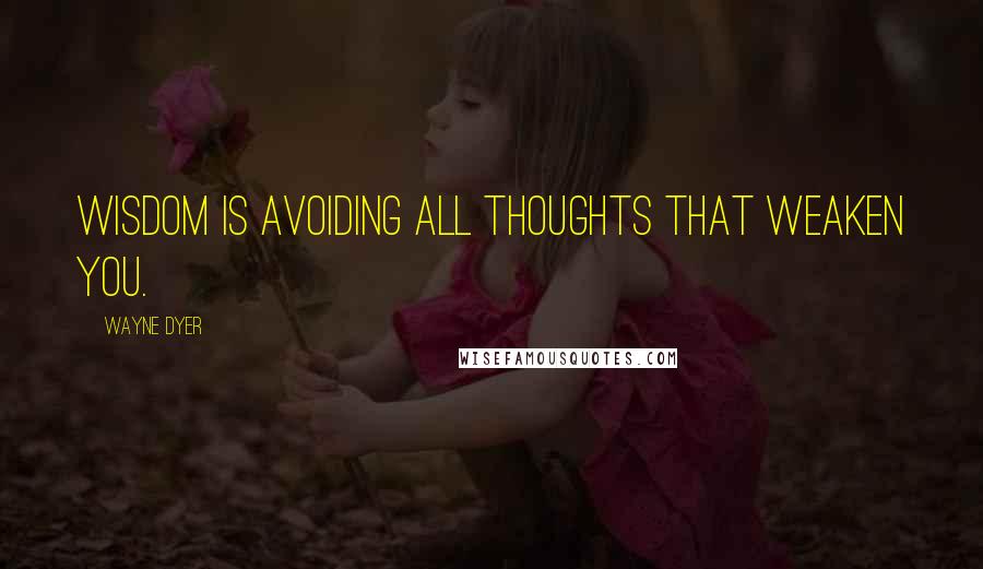 Wayne Dyer Quotes: Wisdom is avoiding all thoughts that weaken you.