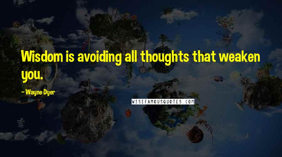 Wayne Dyer Quotes: Wisdom is avoiding all thoughts that weaken you.