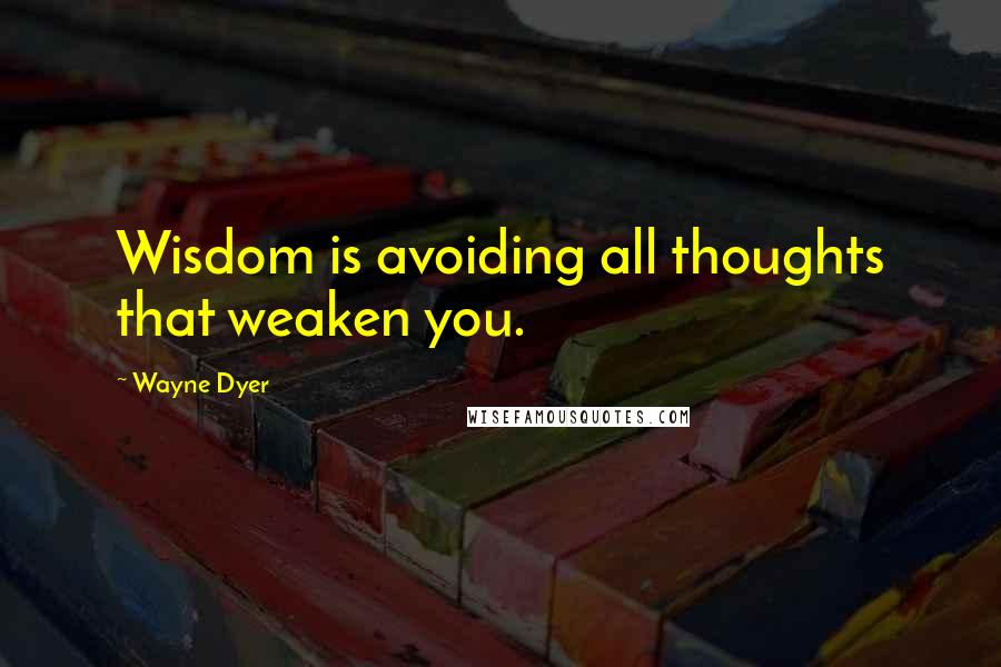 Wayne Dyer Quotes: Wisdom is avoiding all thoughts that weaken you.