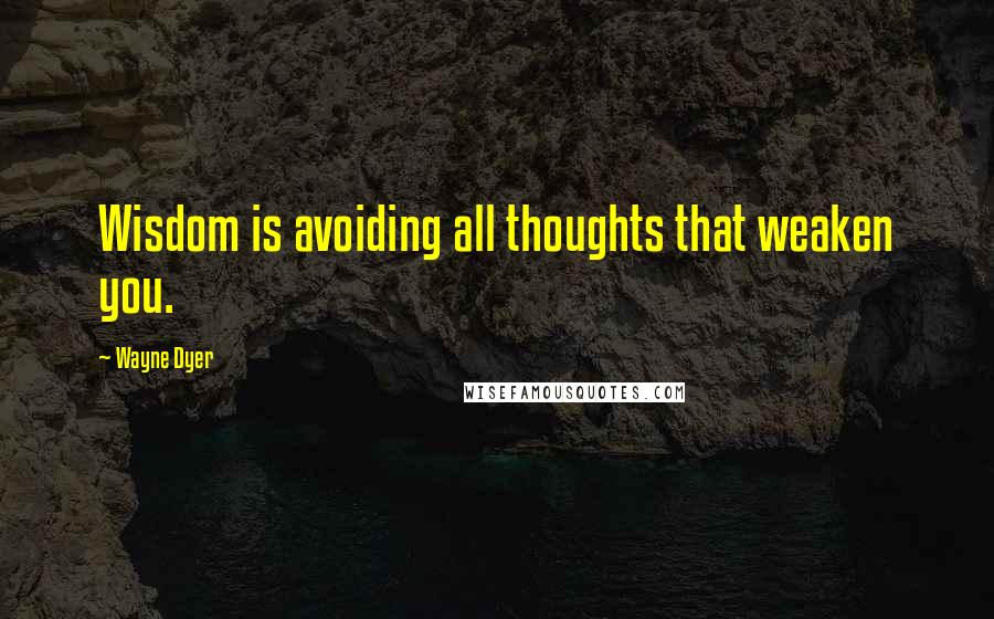 Wayne Dyer Quotes: Wisdom is avoiding all thoughts that weaken you.