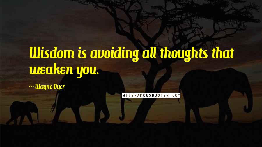 Wayne Dyer Quotes: Wisdom is avoiding all thoughts that weaken you.