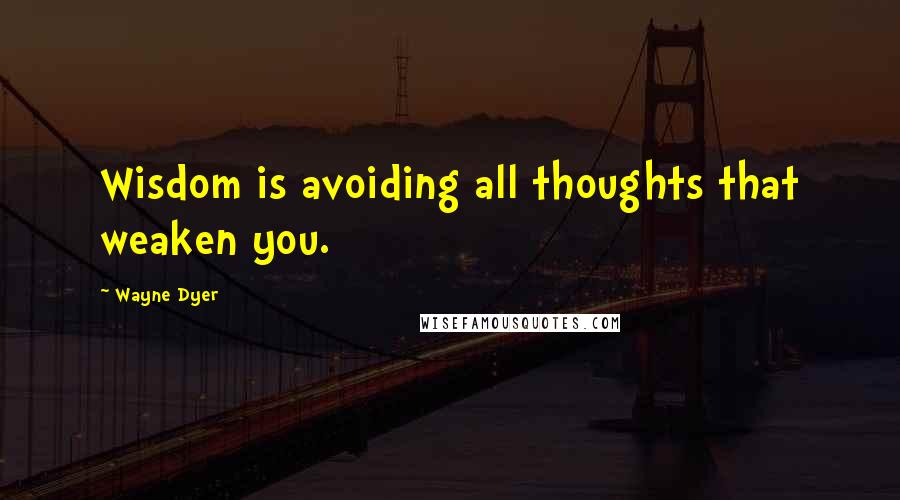 Wayne Dyer Quotes: Wisdom is avoiding all thoughts that weaken you.