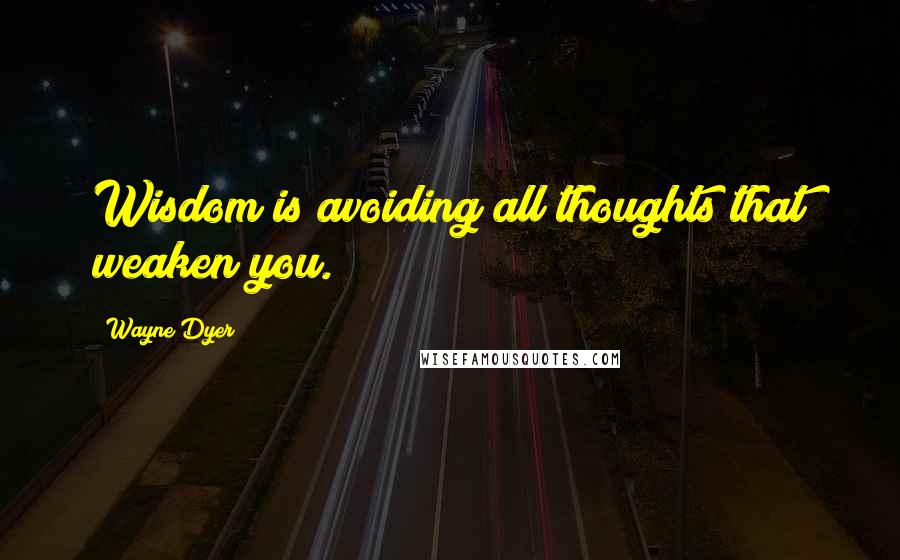 Wayne Dyer Quotes: Wisdom is avoiding all thoughts that weaken you.