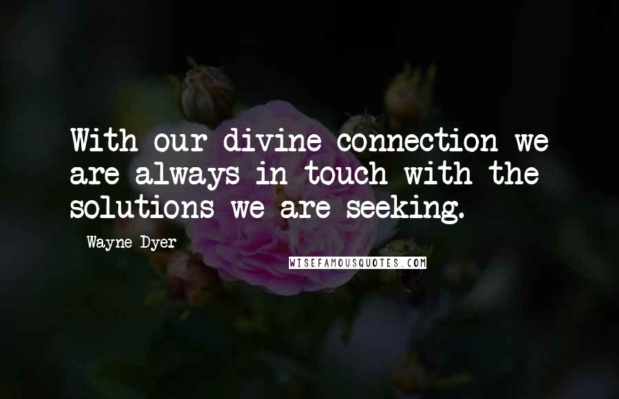 Wayne Dyer Quotes: With our divine connection we are always in touch with the solutions we are seeking.