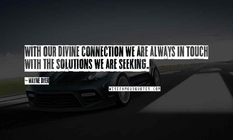 Wayne Dyer Quotes: With our divine connection we are always in touch with the solutions we are seeking.