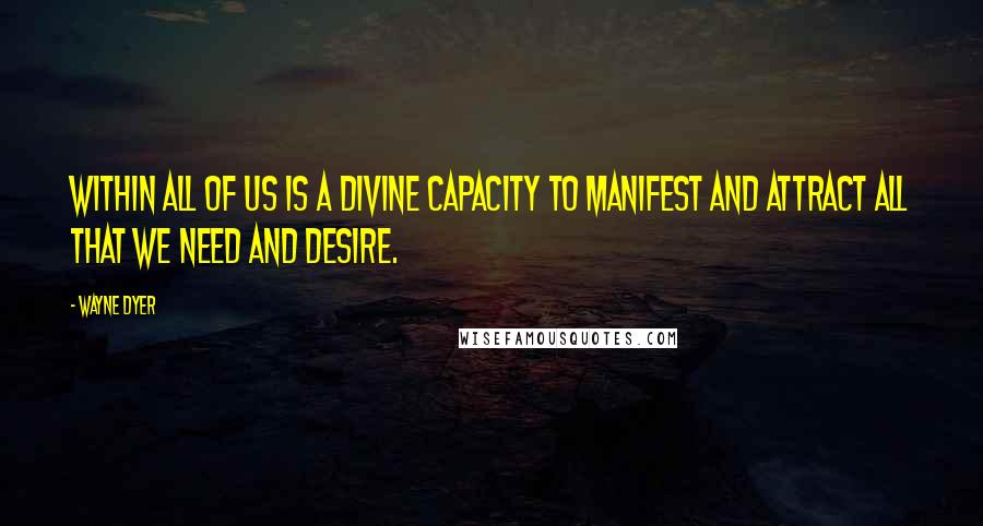 Wayne Dyer Quotes: Within all of us is a divine capacity to manifest and attract all that we need and desire.