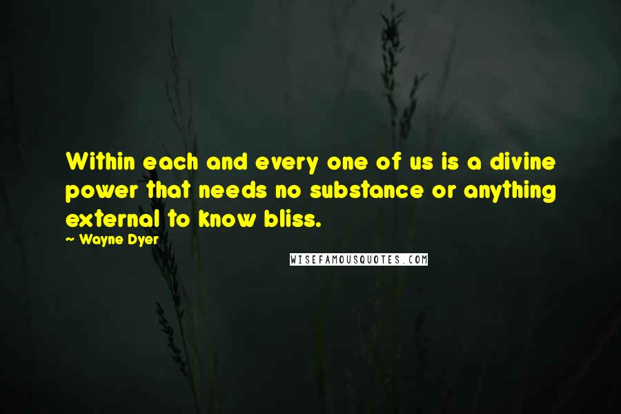 Wayne Dyer Quotes: Within each and every one of us is a divine power that needs no substance or anything external to know bliss.