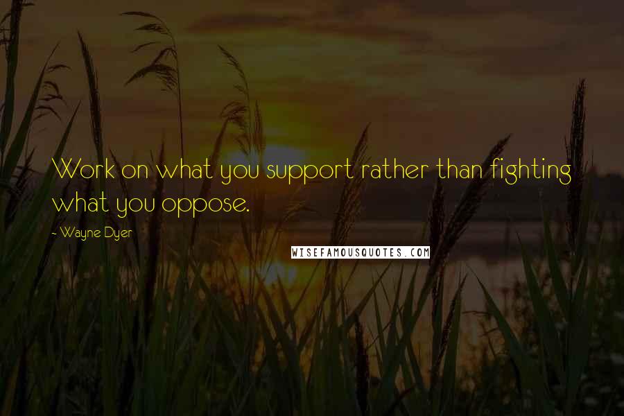 Wayne Dyer Quotes: Work on what you support rather than fighting what you oppose.