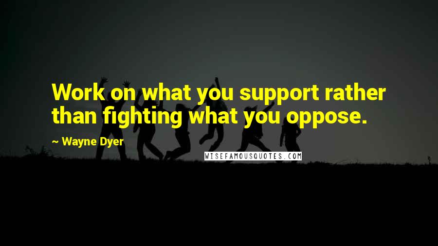 Wayne Dyer Quotes: Work on what you support rather than fighting what you oppose.