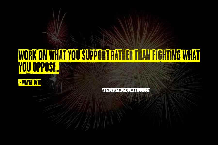 Wayne Dyer Quotes: Work on what you support rather than fighting what you oppose.