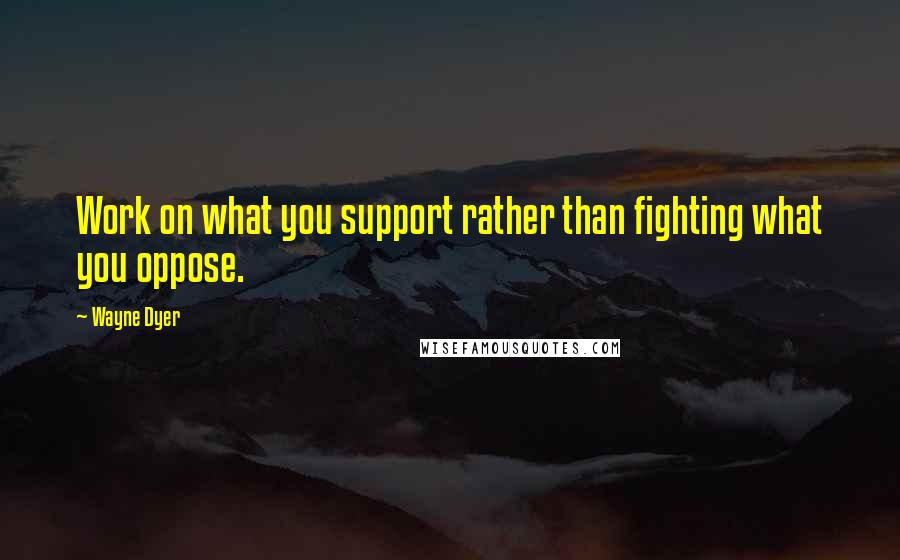 Wayne Dyer Quotes: Work on what you support rather than fighting what you oppose.