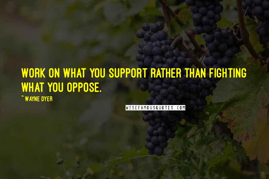 Wayne Dyer Quotes: Work on what you support rather than fighting what you oppose.