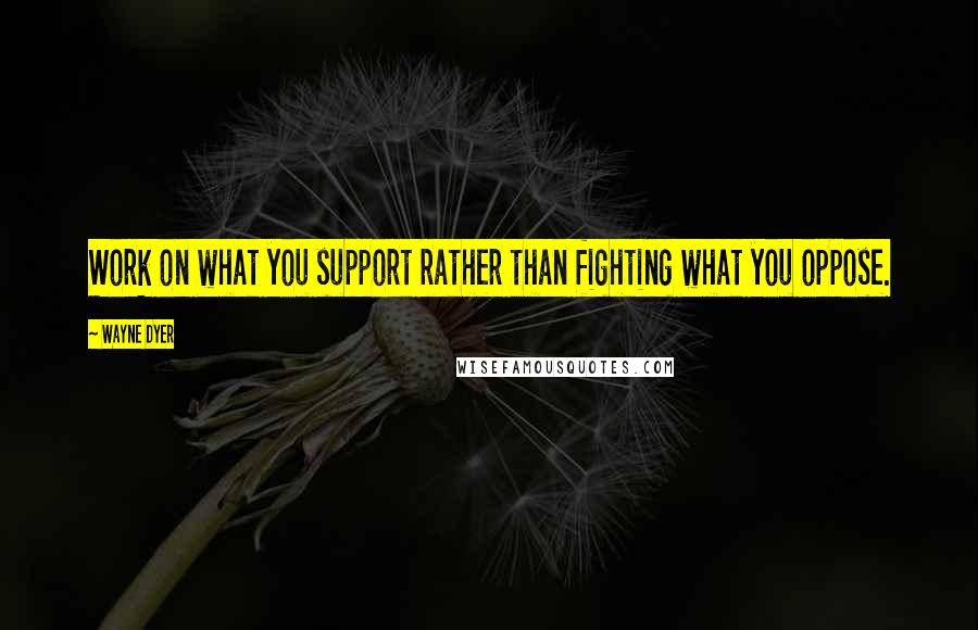 Wayne Dyer Quotes: Work on what you support rather than fighting what you oppose.