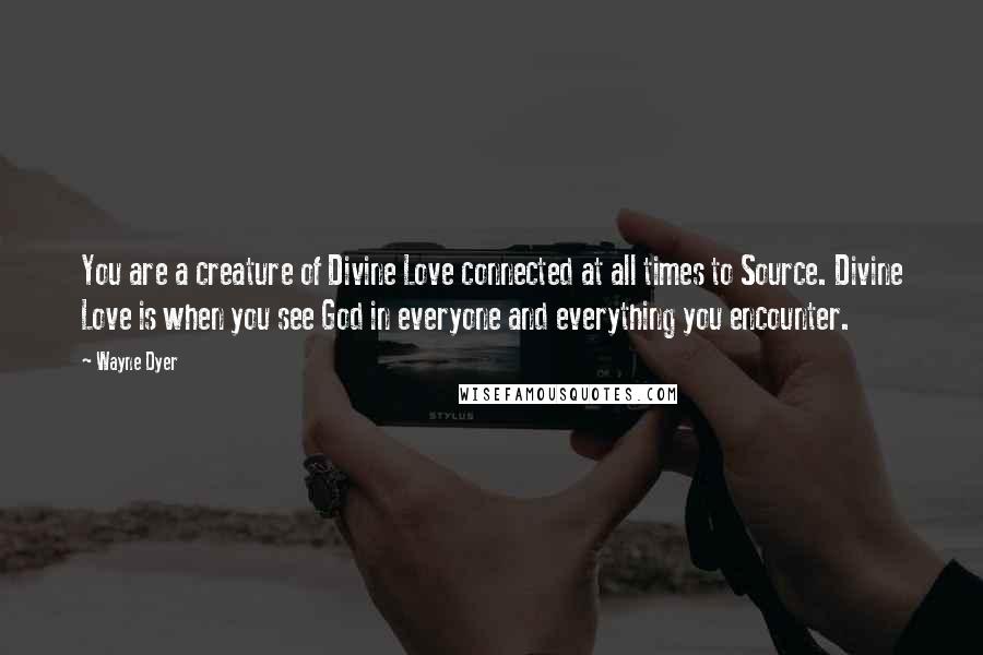 Wayne Dyer Quotes: You are a creature of Divine Love connected at all times to Source. Divine Love is when you see God in everyone and everything you encounter.