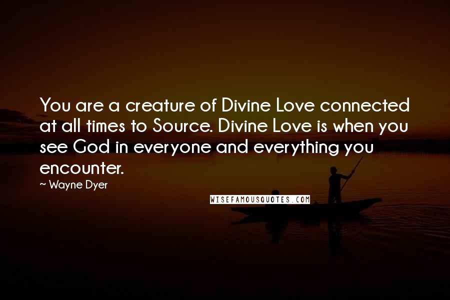 Wayne Dyer Quotes: You are a creature of Divine Love connected at all times to Source. Divine Love is when you see God in everyone and everything you encounter.