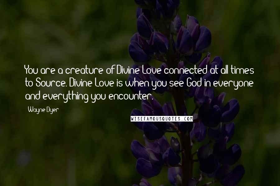 Wayne Dyer Quotes: You are a creature of Divine Love connected at all times to Source. Divine Love is when you see God in everyone and everything you encounter.