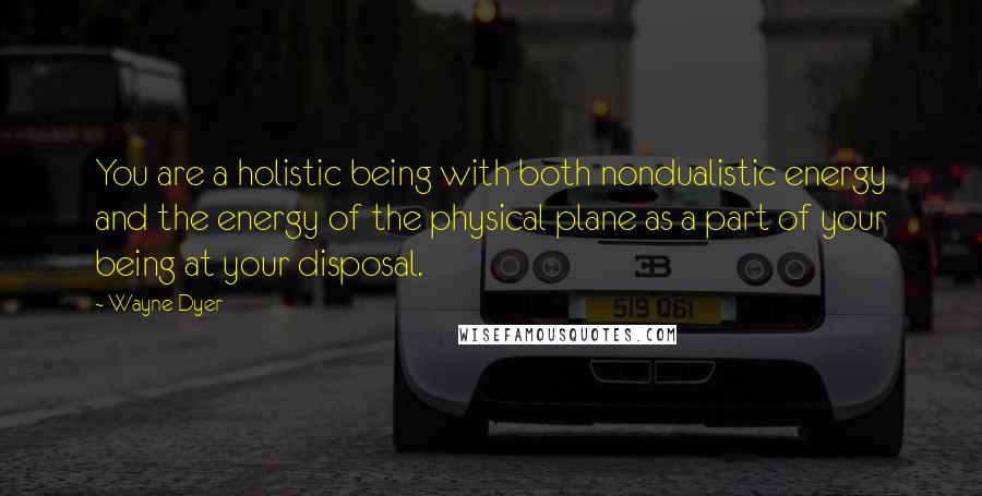 Wayne Dyer Quotes: You are a holistic being with both nondualistic energy and the energy of the physical plane as a part of your being at your disposal.