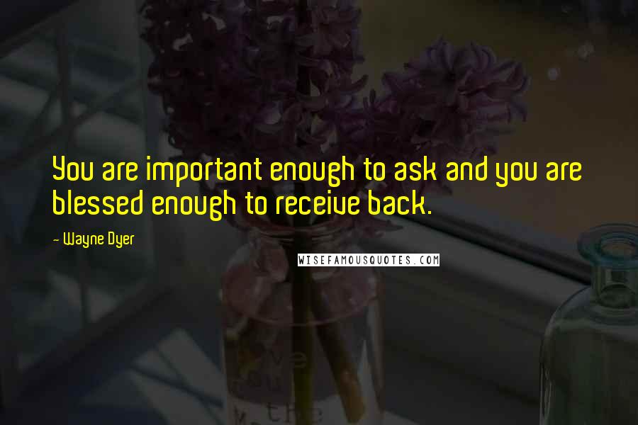 Wayne Dyer Quotes: You are important enough to ask and you are blessed enough to receive back.