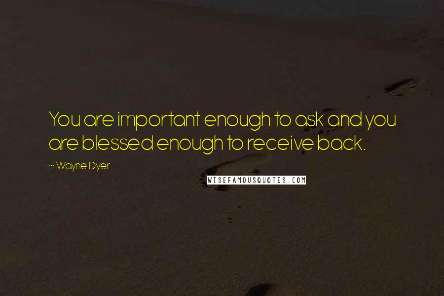 Wayne Dyer Quotes: You are important enough to ask and you are blessed enough to receive back.