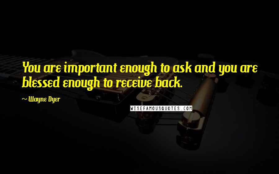 Wayne Dyer Quotes: You are important enough to ask and you are blessed enough to receive back.