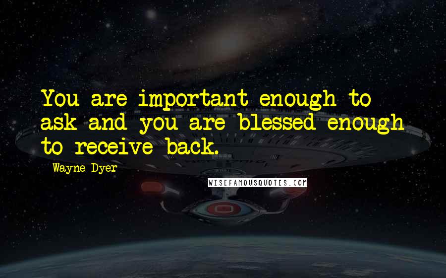 Wayne Dyer Quotes: You are important enough to ask and you are blessed enough to receive back.