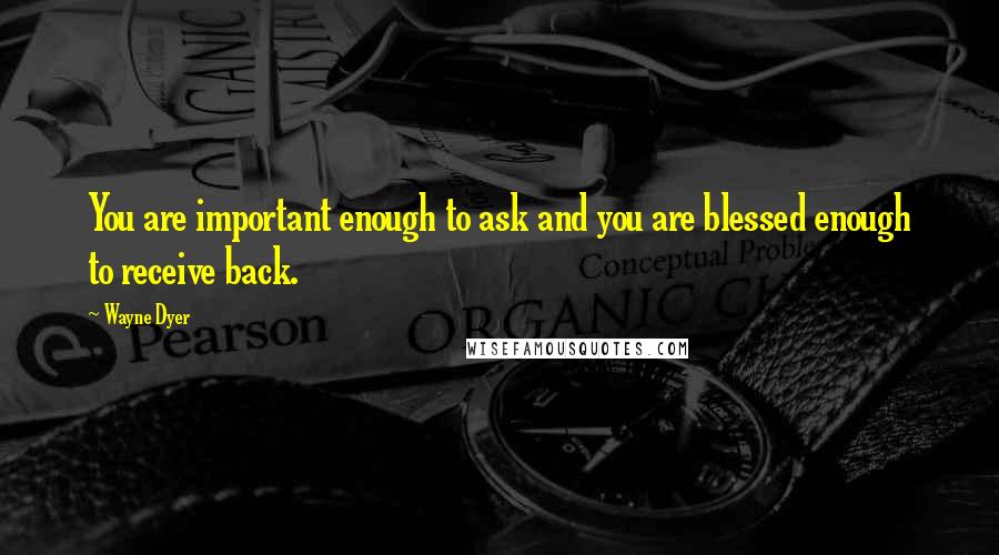 Wayne Dyer Quotes: You are important enough to ask and you are blessed enough to receive back.