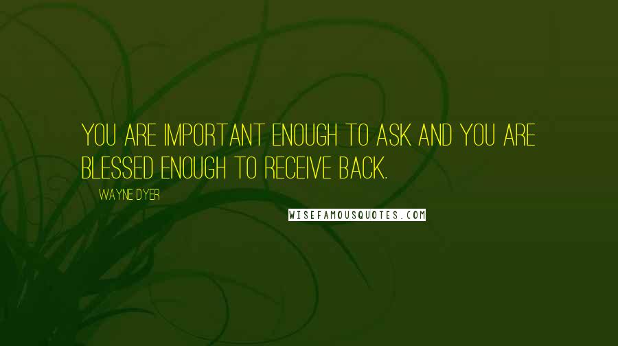 Wayne Dyer Quotes: You are important enough to ask and you are blessed enough to receive back.
