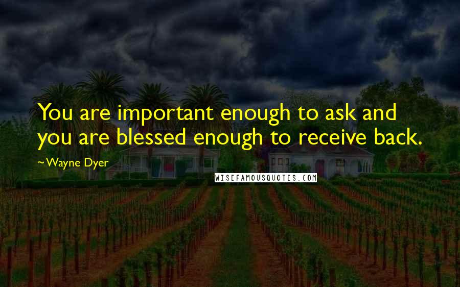 Wayne Dyer Quotes: You are important enough to ask and you are blessed enough to receive back.