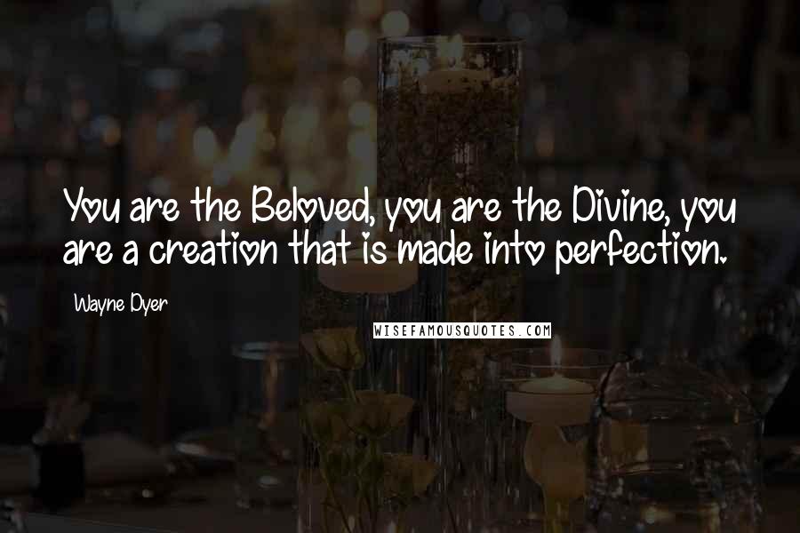 Wayne Dyer Quotes: You are the Beloved, you are the Divine, you are a creation that is made into perfection.
