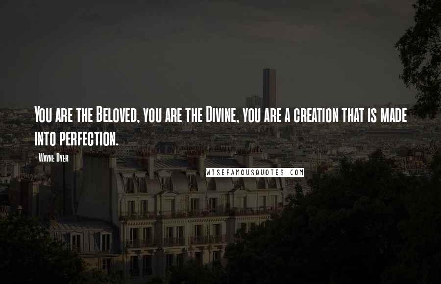Wayne Dyer Quotes: You are the Beloved, you are the Divine, you are a creation that is made into perfection.