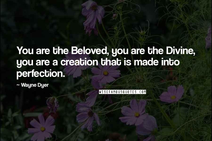 Wayne Dyer Quotes: You are the Beloved, you are the Divine, you are a creation that is made into perfection.