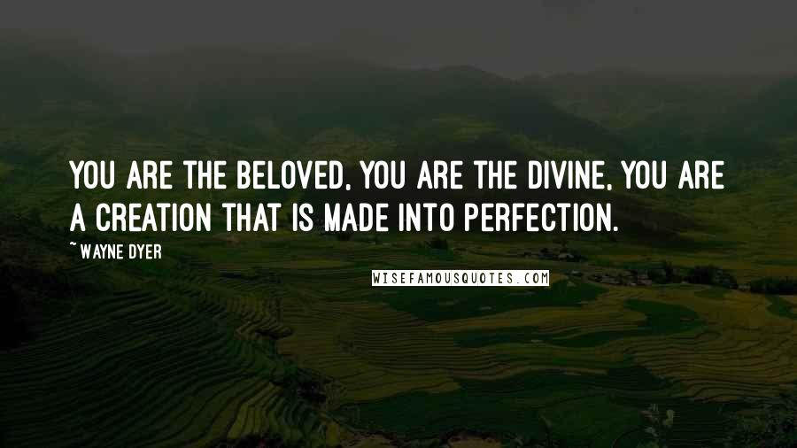 Wayne Dyer Quotes: You are the Beloved, you are the Divine, you are a creation that is made into perfection.