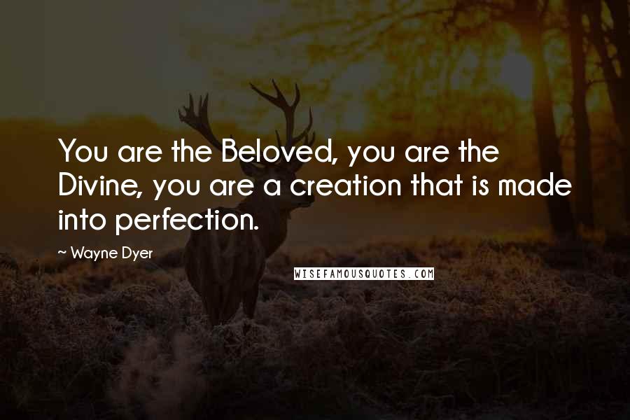 Wayne Dyer Quotes: You are the Beloved, you are the Divine, you are a creation that is made into perfection.