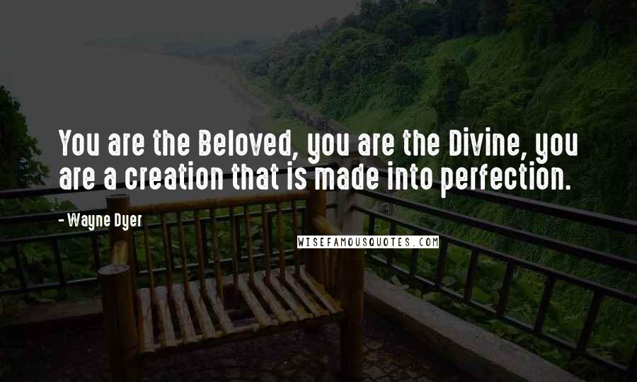Wayne Dyer Quotes: You are the Beloved, you are the Divine, you are a creation that is made into perfection.