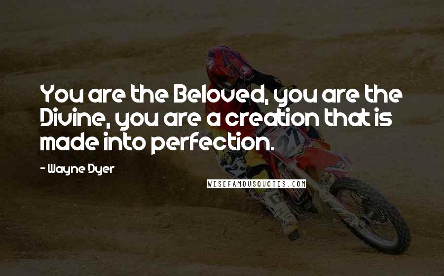 Wayne Dyer Quotes: You are the Beloved, you are the Divine, you are a creation that is made into perfection.