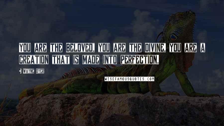 Wayne Dyer Quotes: You are the Beloved, you are the Divine, you are a creation that is made into perfection.