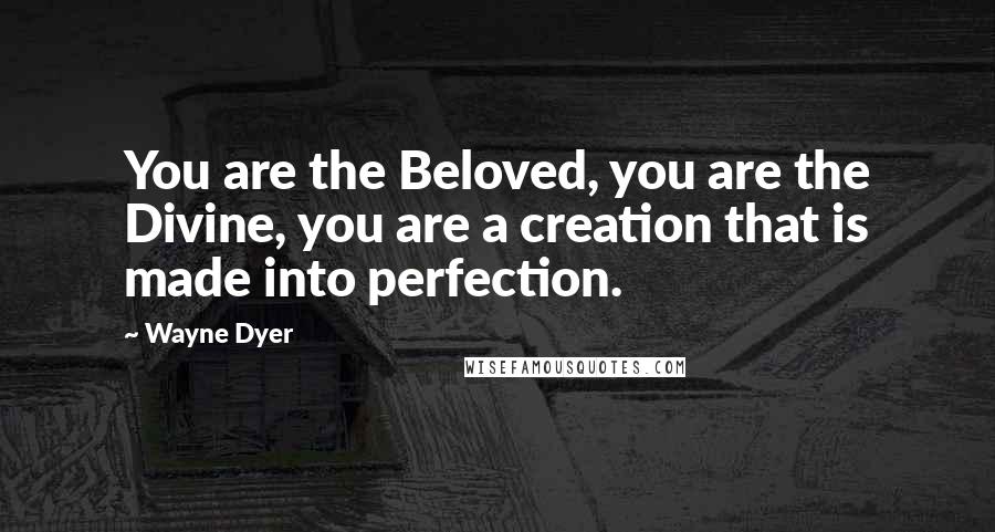 Wayne Dyer Quotes: You are the Beloved, you are the Divine, you are a creation that is made into perfection.