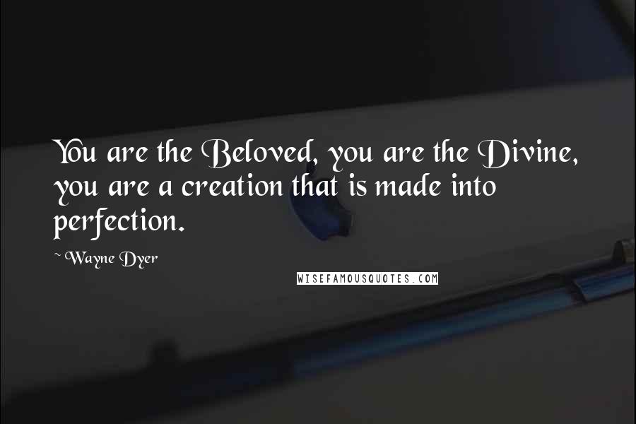 Wayne Dyer Quotes: You are the Beloved, you are the Divine, you are a creation that is made into perfection.