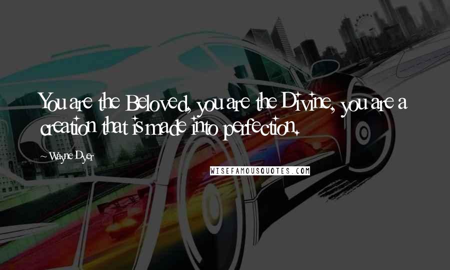 Wayne Dyer Quotes: You are the Beloved, you are the Divine, you are a creation that is made into perfection.