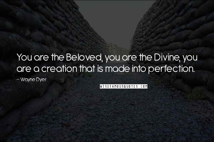 Wayne Dyer Quotes: You are the Beloved, you are the Divine, you are a creation that is made into perfection.