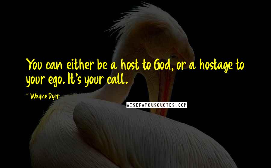 Wayne Dyer Quotes: You can either be a host to God, or a hostage to your ego. It's your call.