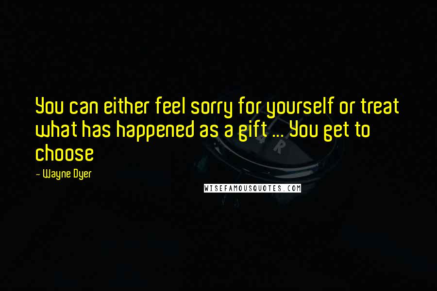 Wayne Dyer Quotes: You can either feel sorry for yourself or treat what has happened as a gift ... You get to choose