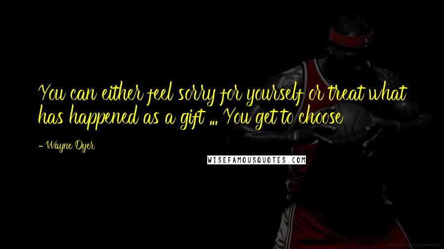 Wayne Dyer Quotes: You can either feel sorry for yourself or treat what has happened as a gift ... You get to choose