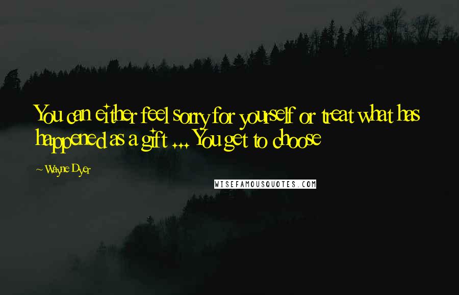 Wayne Dyer Quotes: You can either feel sorry for yourself or treat what has happened as a gift ... You get to choose