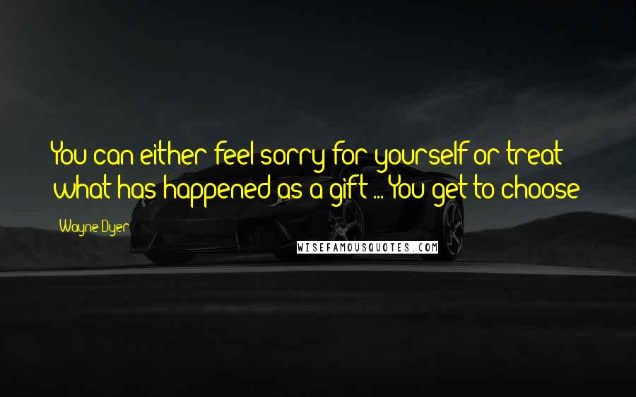 Wayne Dyer Quotes: You can either feel sorry for yourself or treat what has happened as a gift ... You get to choose