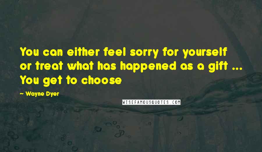 Wayne Dyer Quotes: You can either feel sorry for yourself or treat what has happened as a gift ... You get to choose