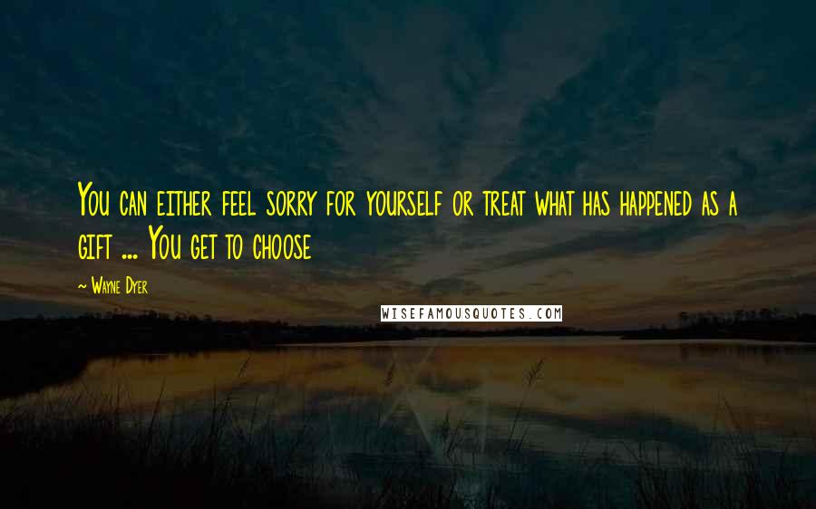 Wayne Dyer Quotes: You can either feel sorry for yourself or treat what has happened as a gift ... You get to choose
